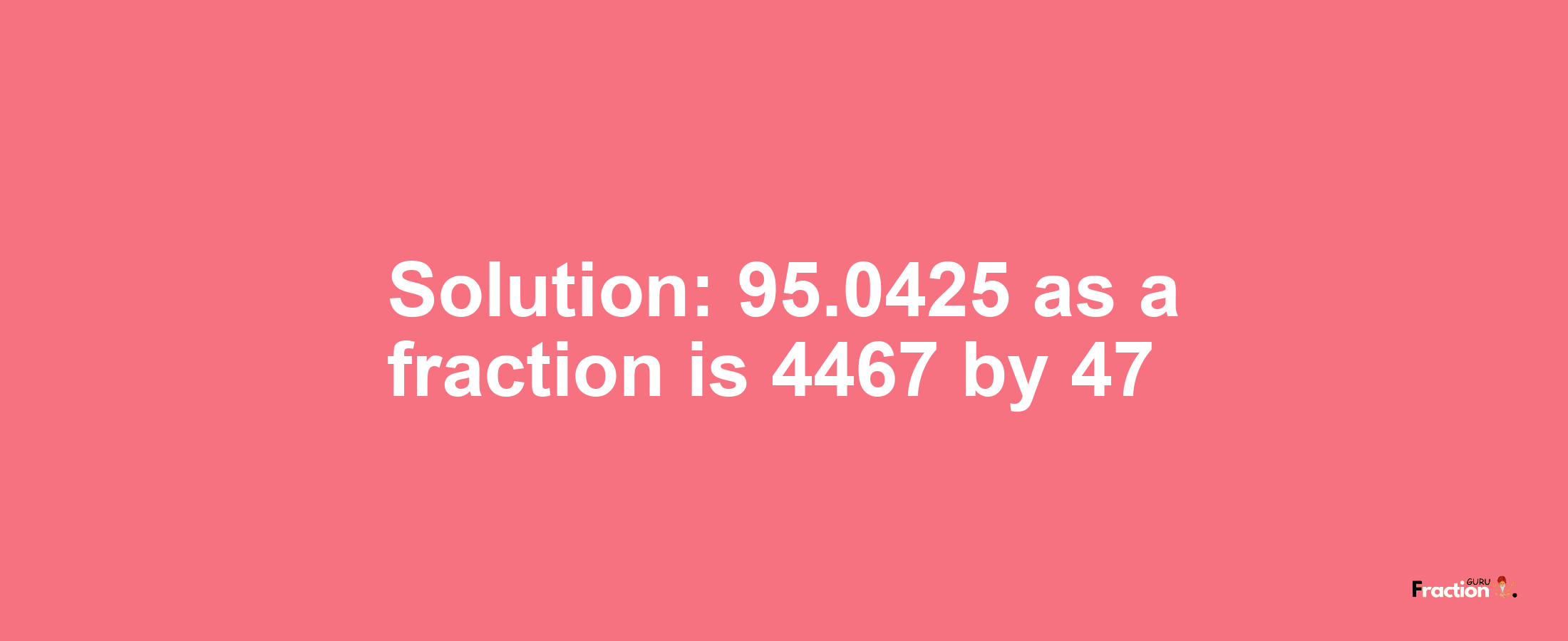 Solution:95.0425 as a fraction is 4467/47